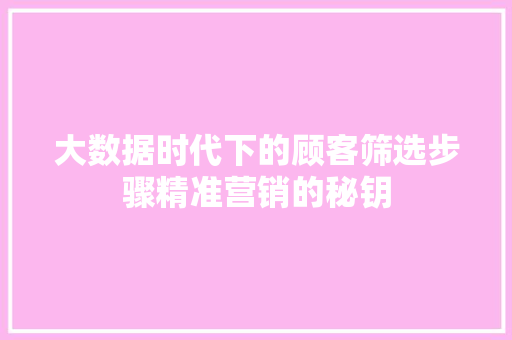 大数据时代下的顾客筛选步骤精准营销的秘钥  第1张
