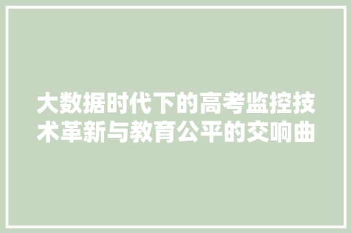 大数据时代下的高考监控技术革新与教育公平的交响曲