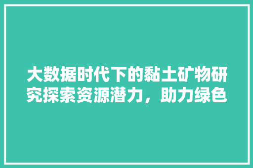 大数据时代下的黏土矿物研究探索资源潜力，助力绿色发展