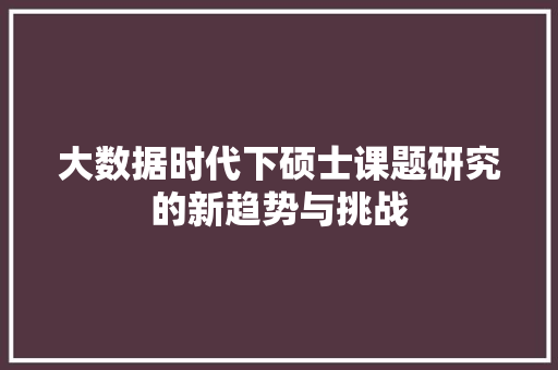 大数据时代下硕士课题研究的新趋势与挑战