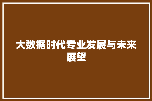 大数据时代专业发展与未来展望  第1张