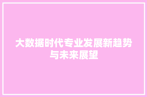 大数据时代专业发展新趋势与未来展望  第1张