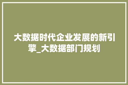 大数据时代企业发展的新引擎_大数据部门规划  第1张