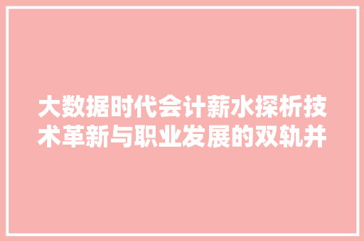 大数据时代会计薪水探析技术革新与职业发展的双轨并行  第1张