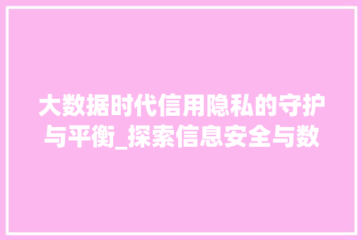 大数据时代信用隐私的守护与平衡_探索信息安全与数据利用的和谐之路