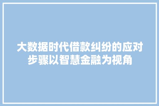 大数据时代借款纠纷的应对步骤以智慧金融为视角