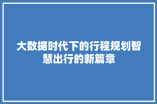 大数据时代下的行程规划智慧出行的新篇章  第1张