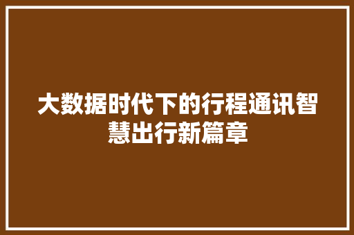 大数据时代下的行程通讯智慧出行新篇章  第1张