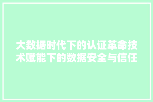 大数据时代下的认证革命技术赋能下的数据安全与信任构建  第1张