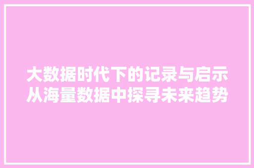 大数据时代下的记录与启示从海量数据中探寻未来趋势