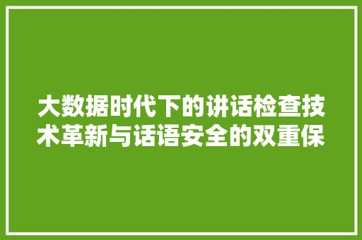 大数据时代下的讲话检查技术革新与话语安全的双重保障