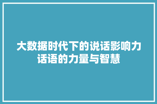 大数据时代下的说话影响力话语的力量与智慧