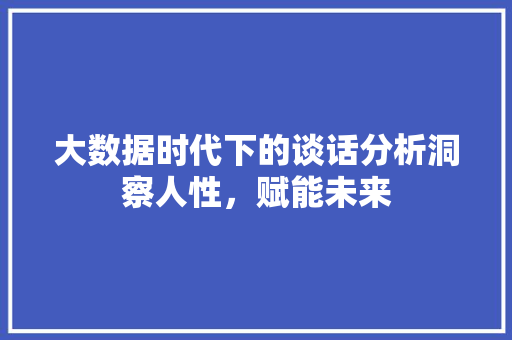 大数据时代下的谈话分析洞察人性，赋能未来
