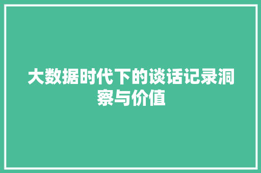 大数据时代下的谈话记录洞察与价值