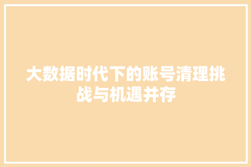 大数据时代下的账号清理挑战与机遇并存  第1张