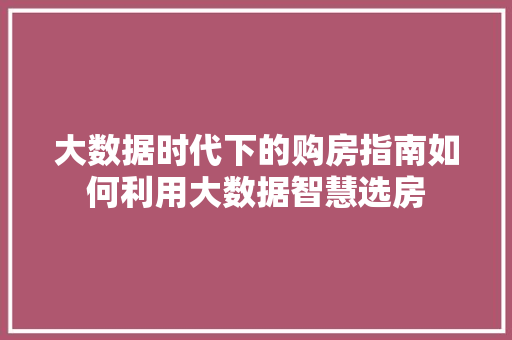 大数据时代下的购房指南如何利用大数据智慧选房