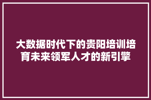 大数据时代下的贵阳培训培育未来领军人才的新引擎