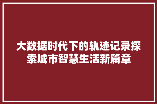 大数据时代下的轨迹记录探索城市智慧生活新篇章