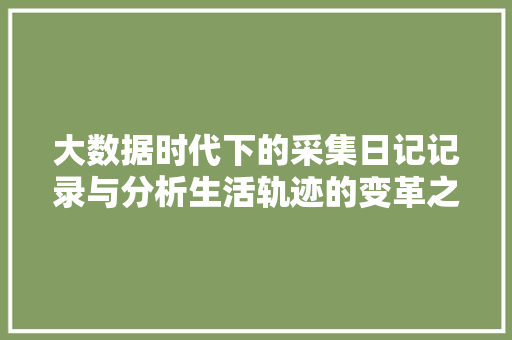 大数据时代下的采集日记记录与分析生活轨迹的变革之旅