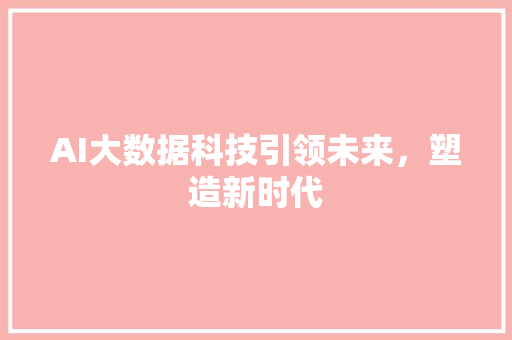 AI大数据科技引领未来，塑造新时代