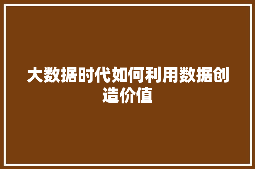 大数据时代如何利用数据创造价值  第1张