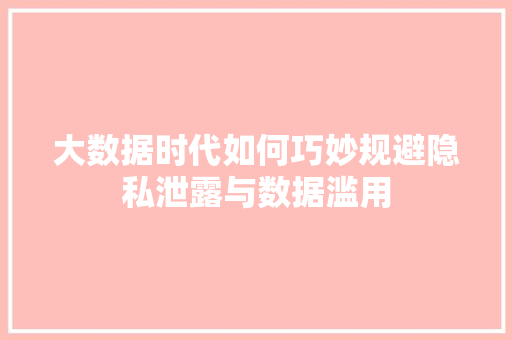 大数据时代如何巧妙规避隐私泄露与数据滥用  第1张