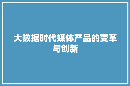 大数据时代媒体产品的变革与创新  第1张