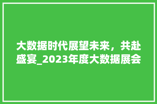 大数据时代展望未来，共赴盛宴_2023年度大数据展会盛况