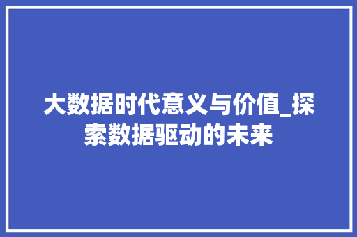 大数据时代意义与价值_探索数据驱动的未来