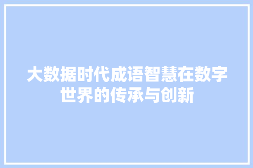 大数据时代成语智慧在数字世界的传承与创新