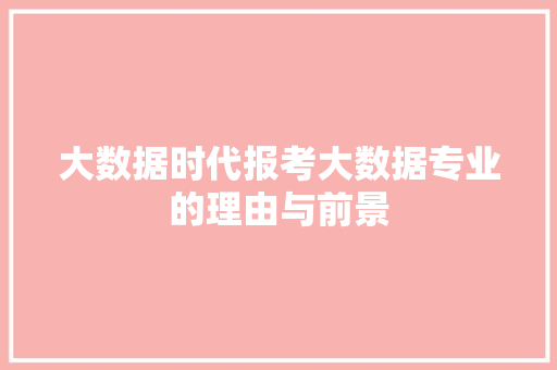 大数据时代报考大数据专业的理由与前景  第1张