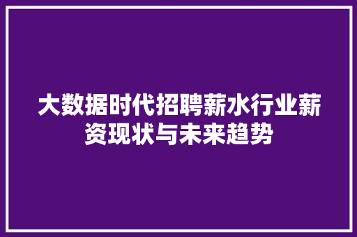 大数据时代招聘薪水行业薪资现状与未来趋势  第1张