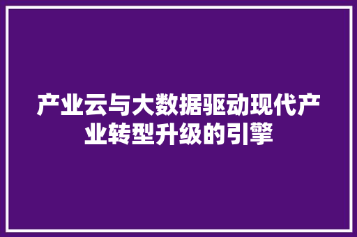 产业云与大数据驱动现代产业转型升级的引擎