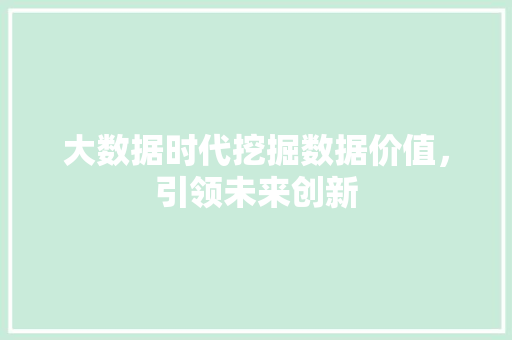 大数据时代挖掘数据价值，引领未来创新  第1张