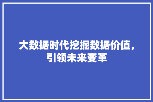 大数据时代挖掘数据价值，引领未来变革  第1张