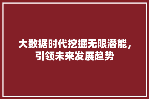 大数据时代挖掘无限潜能，引领未来发展趋势  第1张