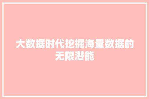 大数据时代挖掘海量数据的无限潜能  第1张