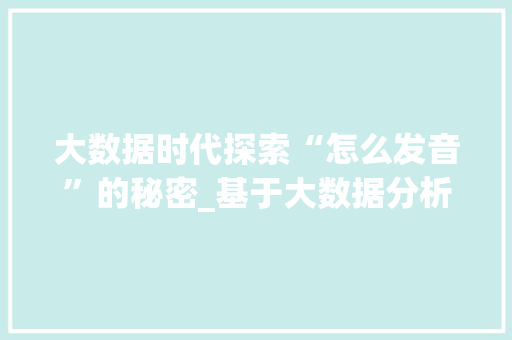 大数据时代探索“怎么发音”的秘密_基于大数据分析的语音识别研究  第1张
