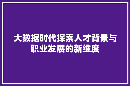 大数据时代探索人才背景与职业发展的新维度  第1张