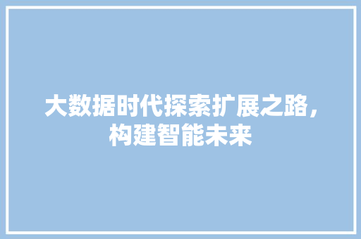 大数据时代探索扩展之路，构建智能未来  第1张