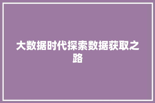 大数据时代探索数据获取之路  第1张