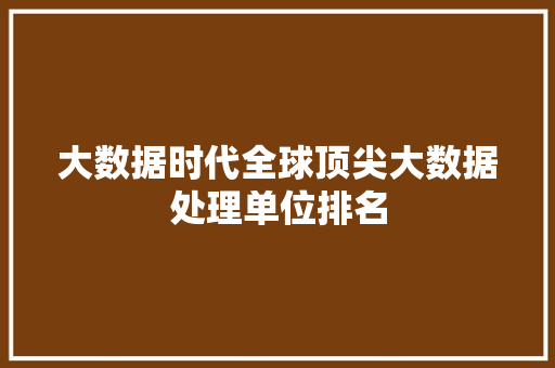 大数据时代全球顶尖大数据处理单位排名