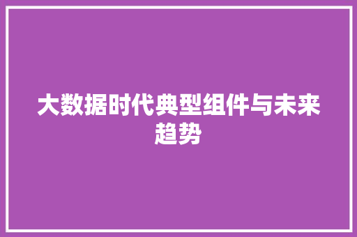 大数据时代典型组件与未来趋势  第1张