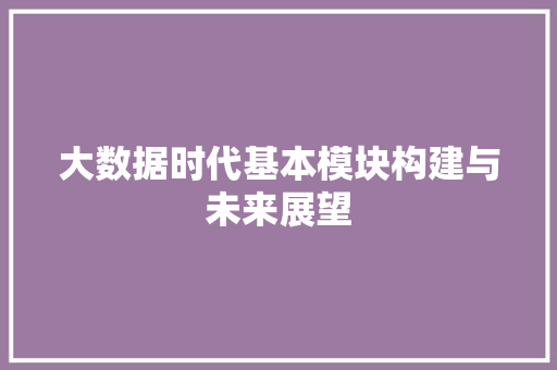 大数据时代基本模块构建与未来展望  第1张