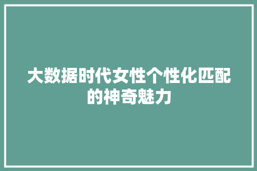 大数据时代女性个性化匹配的神奇魅力  第1张