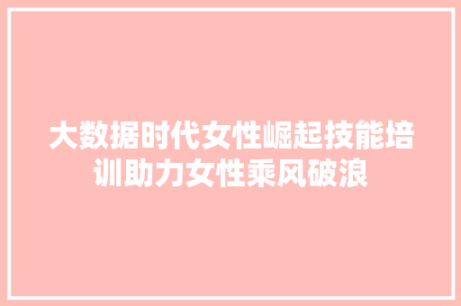大数据时代女性崛起技能培训助力女性乘风破浪