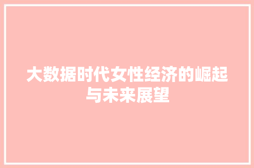 大数据时代女性经济的崛起与未来展望  第1张