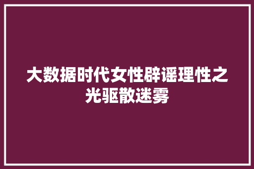 大数据时代女性辟谣理性之光驱散迷雾
