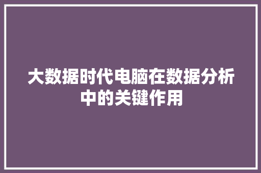 大数据时代电脑在数据分析中的关键作用  第1张