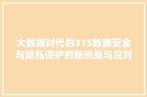 大数据时代的315数据安全与隐私保护的新挑战与应对步骤  第1张